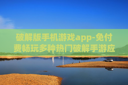 破解版手机游戏app-免付费畅玩多种热门破解手游应用