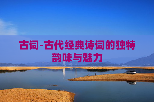 古词-古代经典诗词的独特韵味与魅力