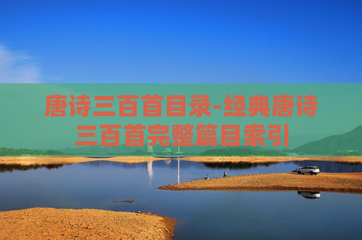 唐诗三百首目录-经典唐诗三百首完整篇目索引