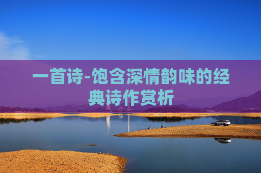 一首诗-饱含深情韵味的经典诗作赏析