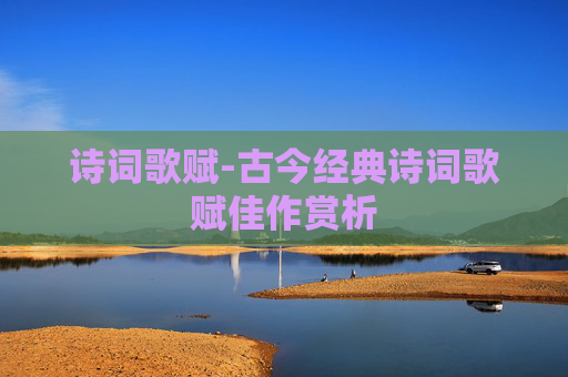 诗词歌赋-古今经典诗词歌赋佳作赏析