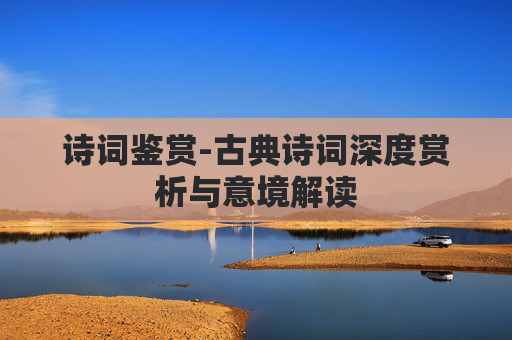 诗词鉴赏-古典诗词深度赏析与意境解读