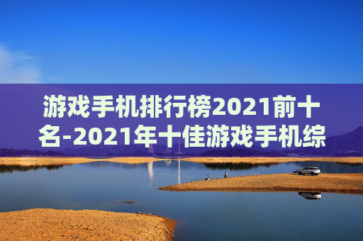 游戏手机排行榜2021前十名-2021年十佳游戏手机综合评比排名
