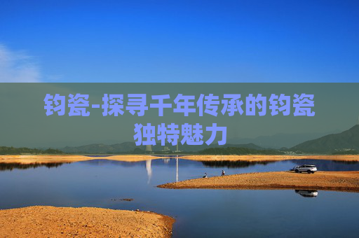 钧瓷-探寻千年传承的钧瓷独特魅力