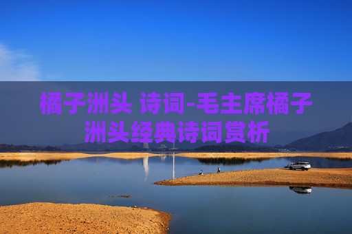 橘子洲头 诗词-毛主席橘子洲头经典诗词赏析