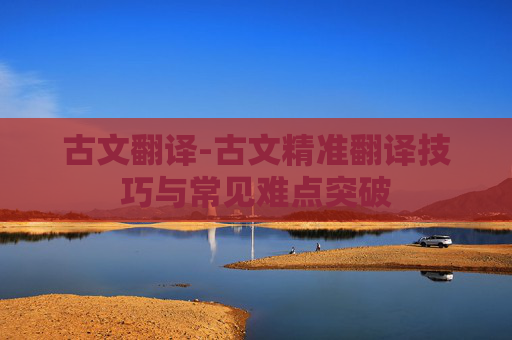 古文翻译-古文精准翻译技巧与常见难点突破