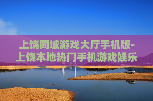 上饶同城游戏大厅手机版-上饶本地热门手机游戏娱乐平台