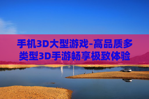 手机3D大型游戏-高品质多类型3D手游畅享极致体验