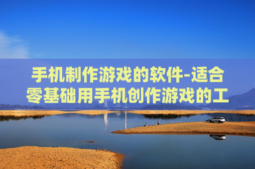 手机制作游戏的软件-适合零基础用手机创作游戏的工具