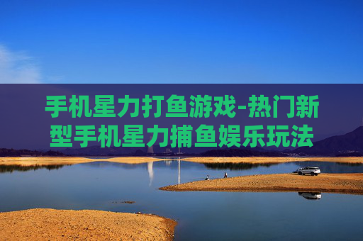 手机星力打鱼游戏-热门新型手机星力捕鱼娱乐玩法