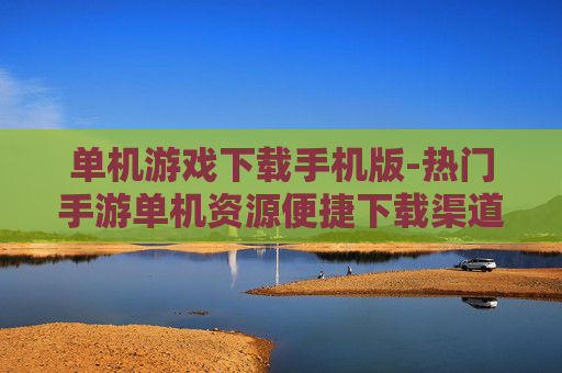单机游戏下载手机版-热门手游单机资源便捷下载渠道