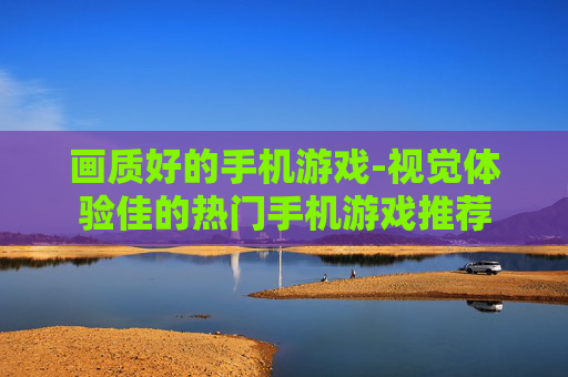 画质好的手机游戏-视觉体验佳的热门手机游戏推荐