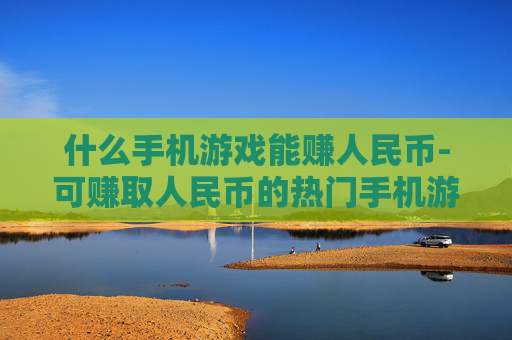什么手机游戏能赚人民币-可赚取人民币的热门手机游戏推荐