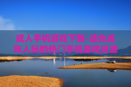 成人手机游戏下载-适合成年人玩的热门手机游戏资源获取
