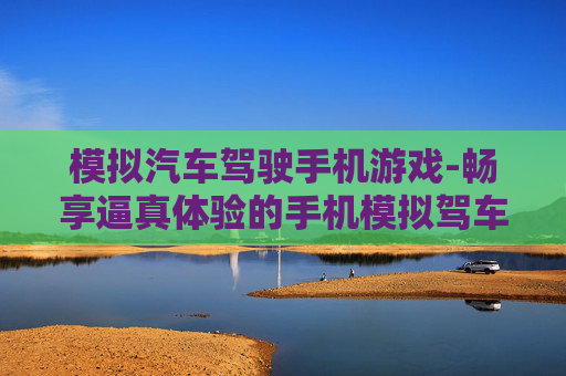 模拟汽车驾驶手机游戏-畅享逼真体验的手机模拟驾车游戏