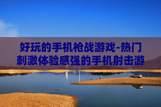 好玩的手机枪战游戏-热门刺激体验感强的手机射击游戏