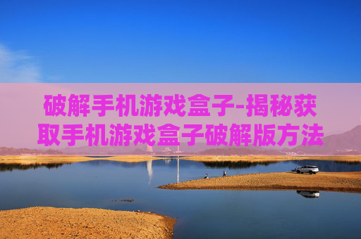 破解手机游戏盒子-揭秘获取手机游戏盒子破解版方法