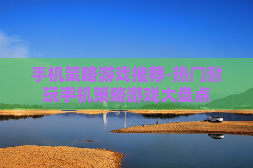 手机策略游戏推荐-热门耐玩手机策略游戏大盘点