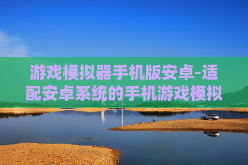 游戏模拟器手机版安卓-适配安卓系统的手机游戏模拟器推荐
