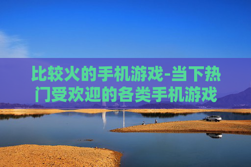 比较火的手机游戏-当下热门受欢迎的各类手机游戏