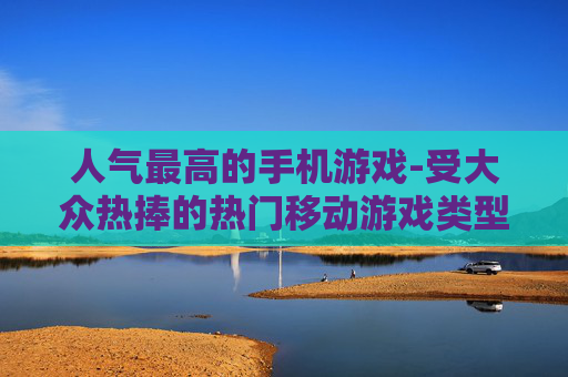 人气最高的手机游戏-受大众热捧的热门移动游戏类型