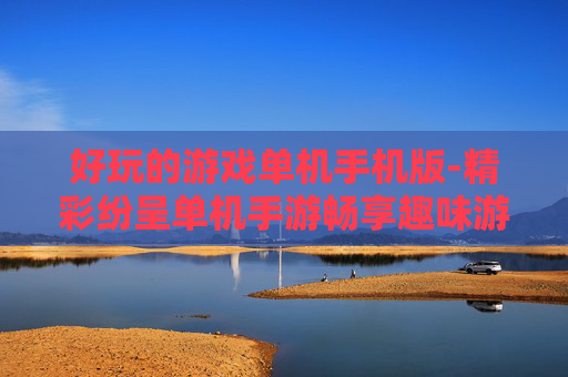 好玩的游戏单机手机版-精彩纷呈单机手游畅享趣味游戏体验