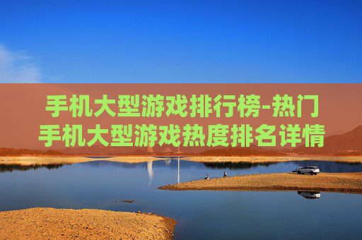 手机大型游戏排行榜-热门手机大型游戏热度排名详情