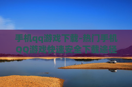 手机qq游戏下载-热门手机QQ游戏快速安全下载途径