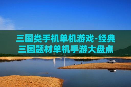 三国类手机单机游戏-经典三国题材单机手游大盘点