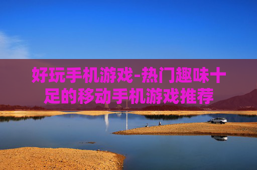 好玩手机游戏-热门趣味十足的移动手机游戏推荐