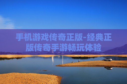 手机游戏传奇正版-经典正版传奇手游畅玩体验