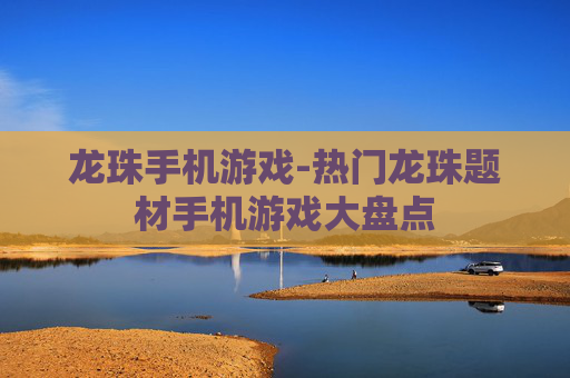 龙珠手机游戏-热门龙珠题材手机游戏大盘点