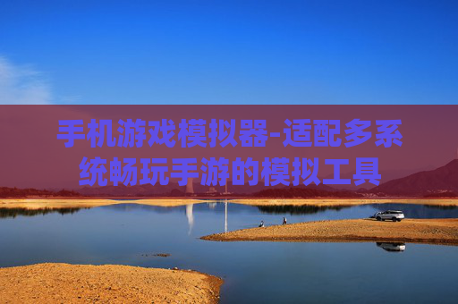 手机游戏模拟器-适配多系统畅玩手游的模拟工具