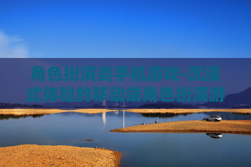 角色扮演类手机游戏-沉浸式体验的移动端角色扮演游戏玩法
