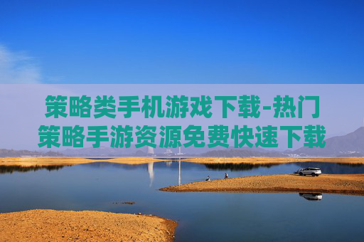 策略类手机游戏下载-热门策略手游资源免费快速下载途径