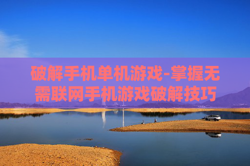 破解手机单机游戏-掌握无需联网手机游戏破解技巧