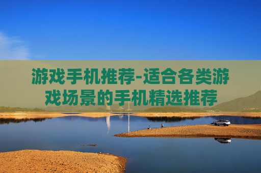 游戏手机推荐-适合各类游戏场景的手机精选推荐