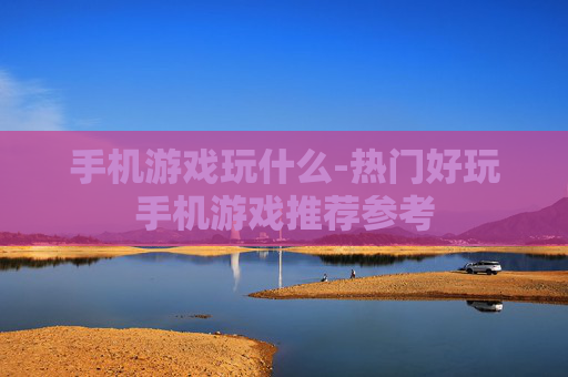 手机游戏玩什么-热门好玩手机游戏推荐参考