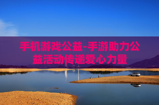 手机游戏公益-手游助力公益活动传递爱心力量