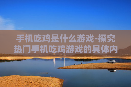 手机吃鸡是什么游戏-探究热门手机吃鸡游戏的具体内容