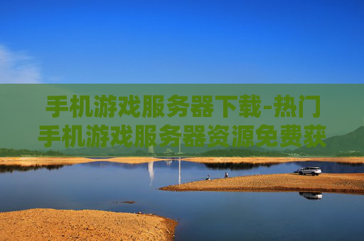 手机游戏服务器下载-热门手机游戏服务器资源免费获取途径