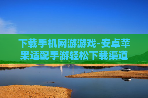 下载手机网游游戏-安卓苹果适配手游轻松下载渠道