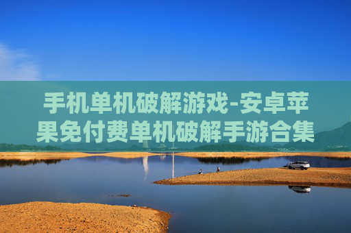 手机单机破解游戏-安卓苹果免付费单机破解手游合集