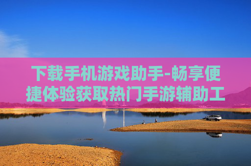 下载手机游戏助手-畅享便捷体验获取热门手游辅助工具