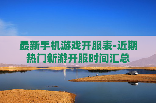 最新手机游戏开服表-近期热门新游开服时间汇总