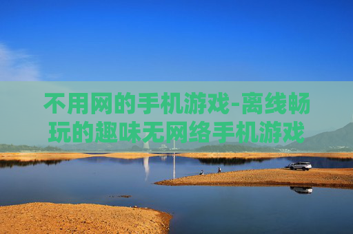不用网的手机游戏-离线畅玩的趣味无网络手机游戏