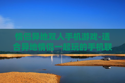 情侣异地双人手机游戏-适合异地情侣一起玩的手机联机游戏