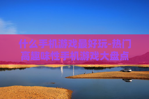 什么手机游戏最好玩-热门高趣味性手机游戏大盘点