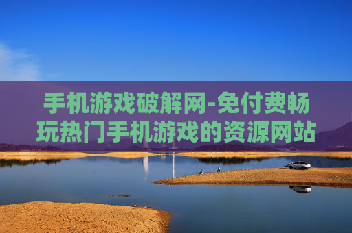 手机游戏破解网-免付费畅玩热门手机游戏的资源网站