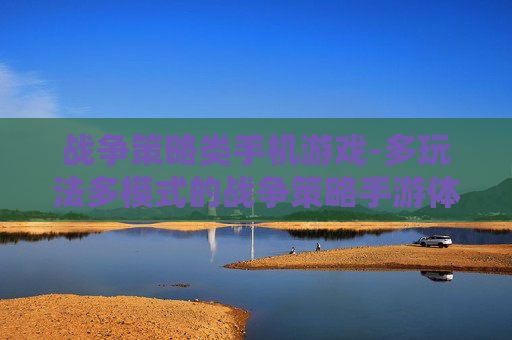 战争策略类手机游戏-多玩法多模式的战争策略手游体验